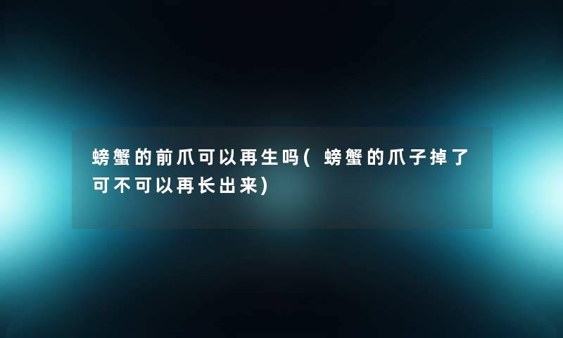 螃蟹的前爪可以再生吗(螃蟹的爪子掉了可不可以再长出来) 螃蟹的前爪可以再生吗(螃蟹的爪子掉了可不可以再长出来)