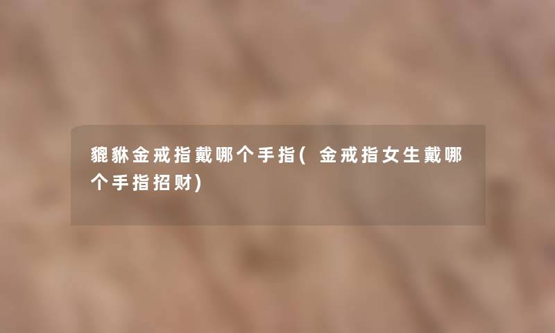 貔貅金戒指戴哪个手指(金戒指女生戴哪个手指招财) 貔貅金戒指戴哪个手指(金戒指女生戴哪个手指招财)