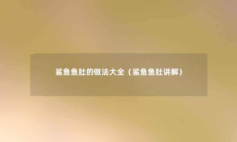 鲨鱼鱼肚的做法大全(鲨鱼鱼肚讲解) 鲨鱼鱼肚的做法大全(鲨鱼鱼肚讲解)