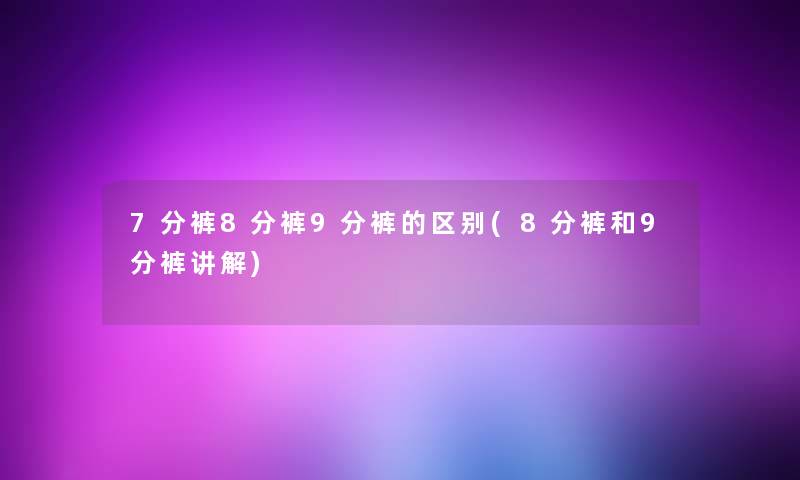 7分裤8分裤9分裤的区别(8分裤和9分裤讲解) 7分裤8分裤9分裤的区别(8分裤和9分裤讲解)