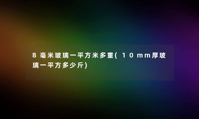 8毫米玻璃一平方米多重(10mm厚玻璃一平方多少斤) 8毫米玻璃一平方米多重(10mm厚玻璃一平方多少斤)
