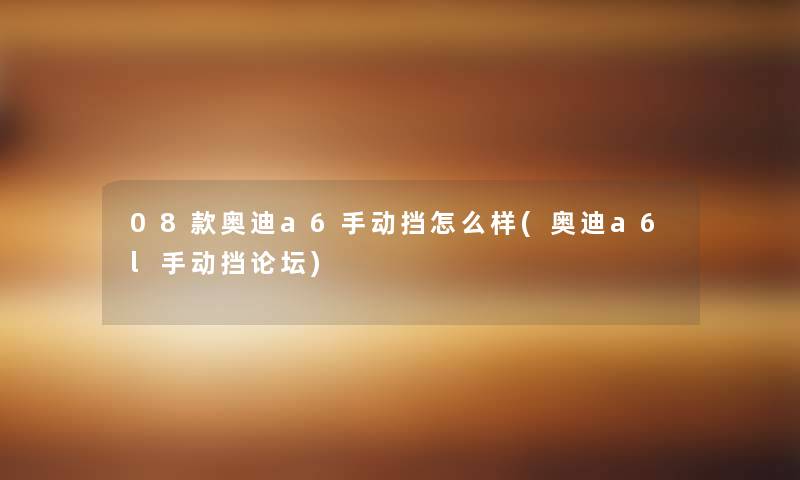 08款奥迪a6手动挡怎么样(奥迪a6l手动挡论坛) 08款奥迪a6手动挡怎么样(奥迪a6l手动挡论坛)