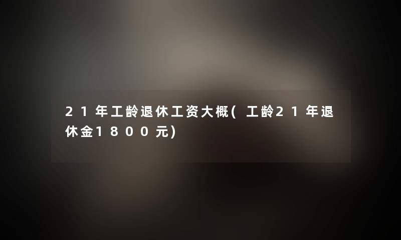 21年工龄退休工资大概(工龄21年退休金1800元) 21年工龄退休工资大概(工龄21年退休金1800元)