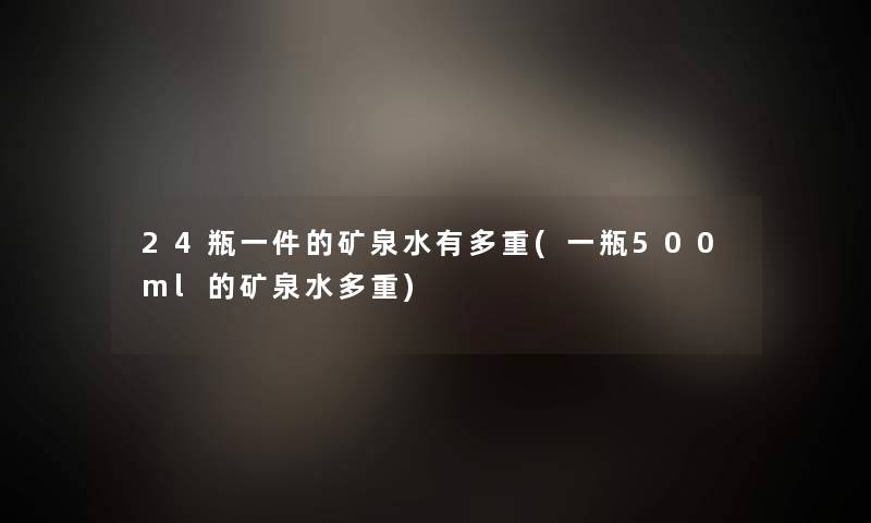 24瓶一件的矿泉水有多重(一瓶500ml的矿泉水多重) 24瓶一件的矿泉水有多重(一瓶500ml的矿泉水多重)
