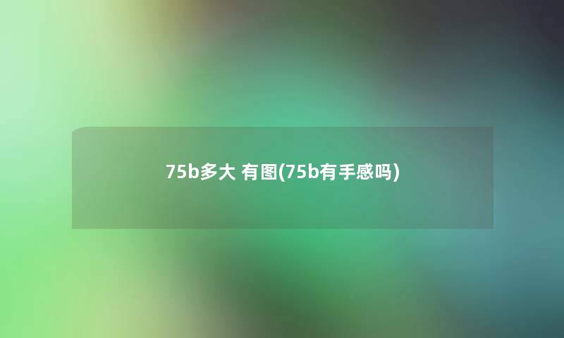 75b多大 有图(75b有手感吗) 75b多大 有图(75b有手感吗)