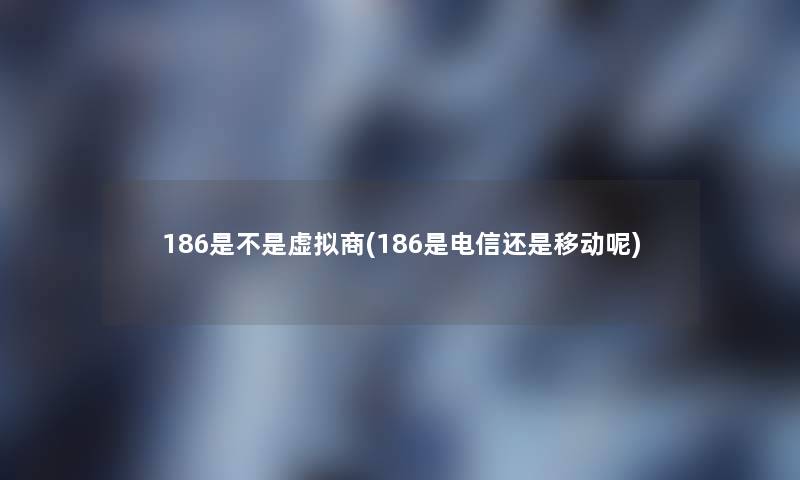 186是不是商(186是电信还是移动呢) 186是不是商(186是电信还是移动呢)