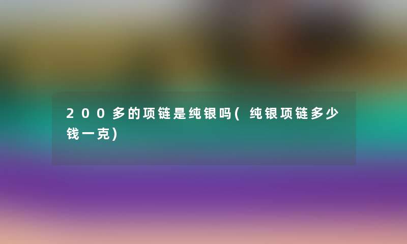 200多的项链是纯银吗(纯银项链多少钱一克)