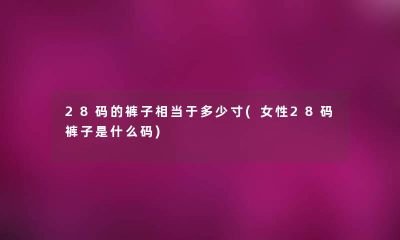 28码的裤子相当于多少寸(女性28码裤子是什么码) 28码的裤子相当于多少寸(女性28码裤子是什么码)