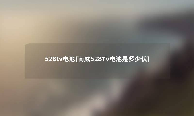 528tv电池(南威528Tv电池是多少伏) 528tv电池(南威528Tv电池是多少伏)