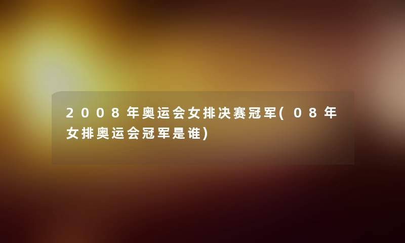 2008年奥运会女排决赛冠军(08年女排奥运会冠军是谁) 2008年奥运会女排决赛冠军(08年女排奥运会冠军是谁)