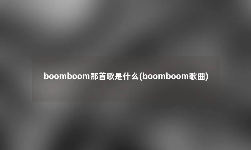 boomboom那首歌是什么(boomboom歌曲) boomboom那首歌是什么(boomboom歌曲)