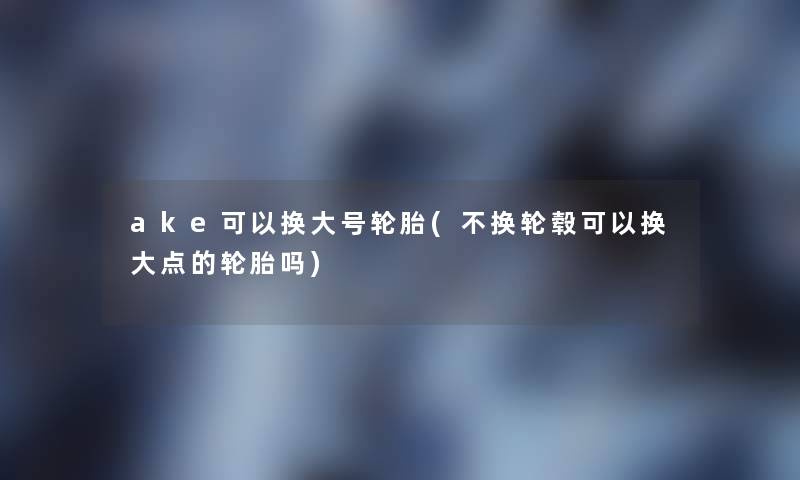 ake可以换大号轮胎(不换轮毂可以换大点的轮胎吗) ake可以换大号轮胎(不换轮毂可以换大点的轮胎吗)