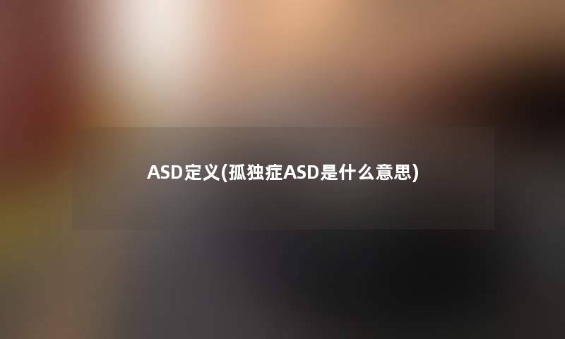 ASD定义(孤独症ASD是什么意思) ASD定义(孤独症ASD是什么意思)