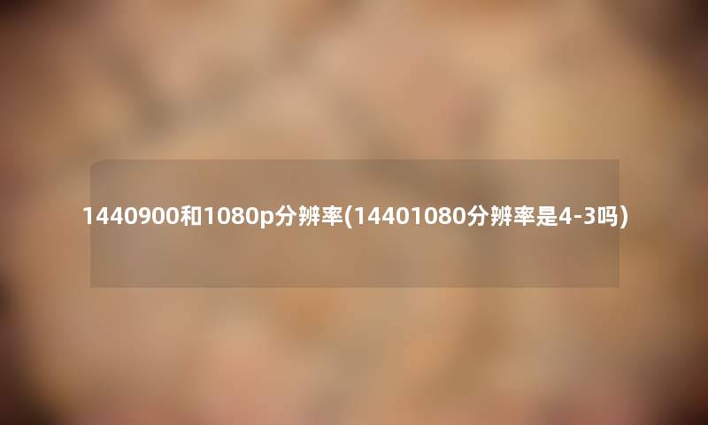 1440900和1080p分辨率(14401080分辨率是4-3吗) 1440900和1080p分辨率(14401080分辨率是4-3吗)