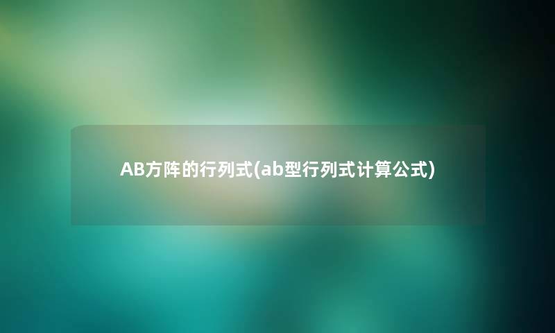 AB方阵的行列式(ab型行列式计算公式) AB方阵的行列式(ab型行列式计算公式)