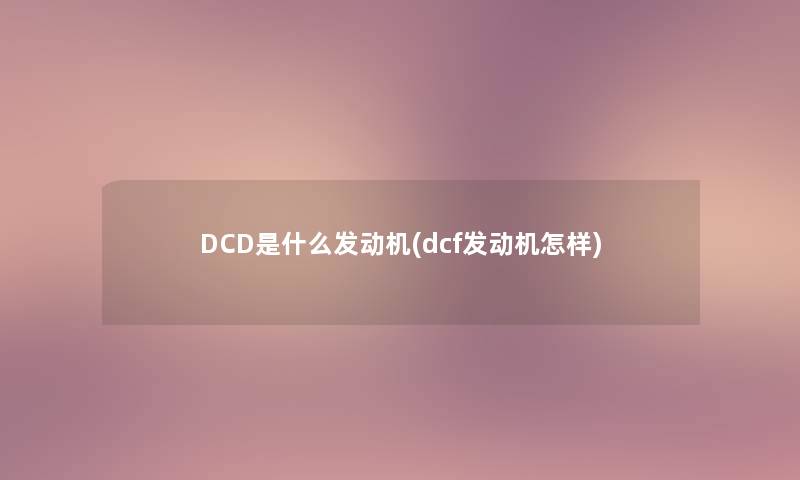 DCD是什么发动机(dcf发动机怎样) DCD是什么发动机(dcf发动机怎样)
