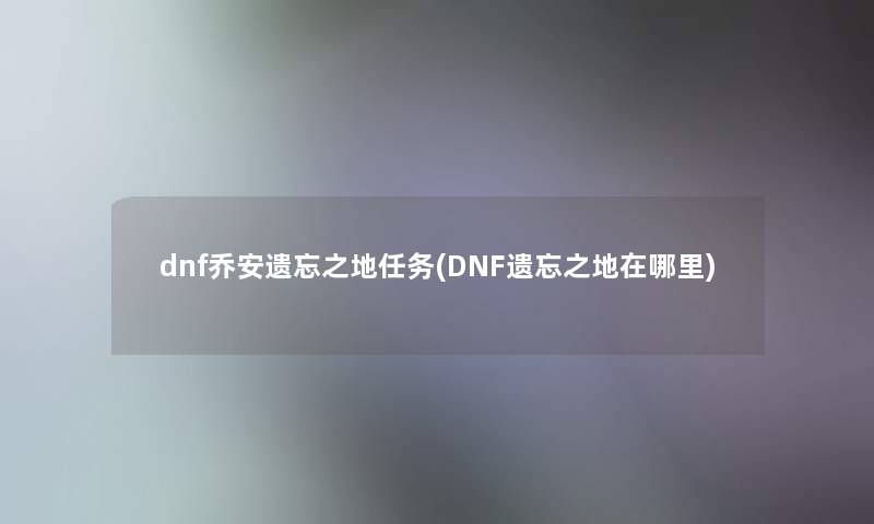 dnf乔安遗忘之地任务(DNF遗忘之地在哪里) dnf乔安遗忘之地任务(DNF遗忘之地在哪里)