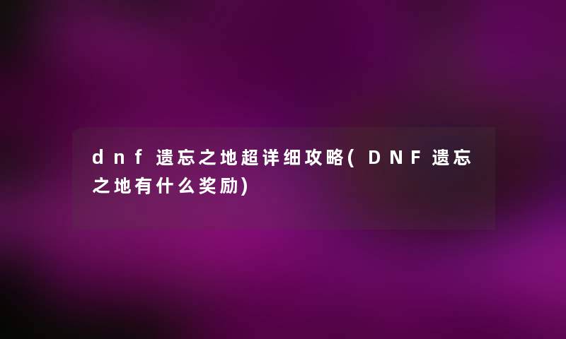 dnf遗忘之地超详细攻略(DNF遗忘之地有什么奖励) dnf遗忘之地超详细攻略(DNF遗忘之地有什么奖励)