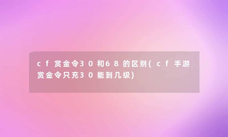 cf赏金令30和68的区别(cf手游赏金令只充30能到几级) cf赏金令30和68的区别(cf手游赏金令只充30能到几级)