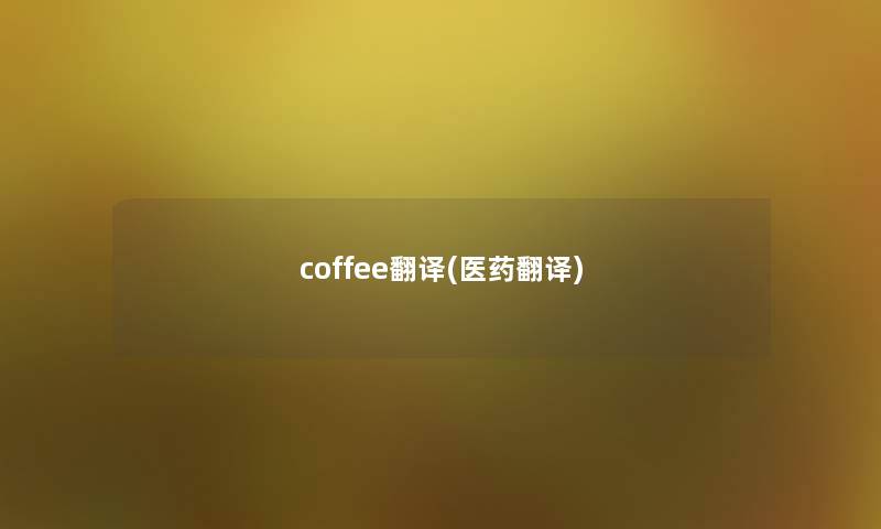 coffee翻译(医药翻译) coffee翻译(医药翻译)