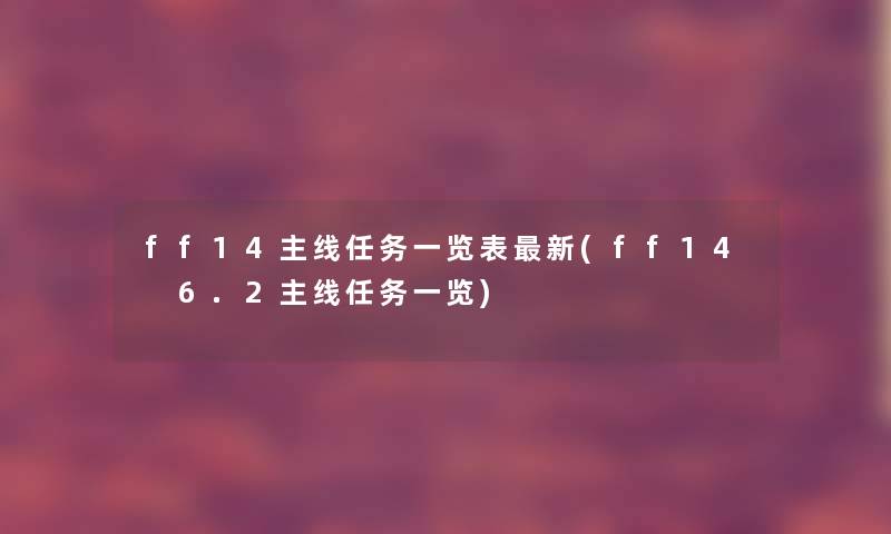 ff14主线任务一览表新(ff14 6.2主线任务一览) ff14主线任务一览表新(ff14 6.2主线任务一览)