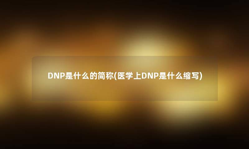 DNP是什么的简称(医学上DNP是什么缩写) DNP是什么的简称(医学上DNP是什么缩写)