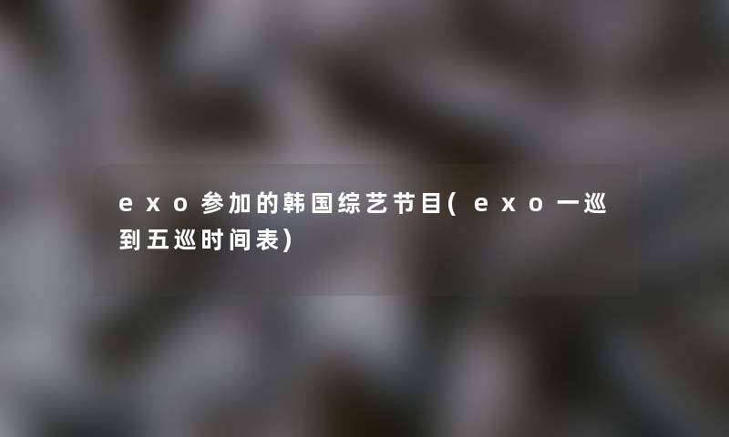 exo参加的韩国综艺节目(exo一巡到五巡时间表) exo参加的韩国综艺节目(exo一巡到五巡时间表)