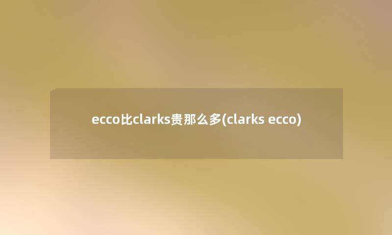 ecco比clarks贵那么多(clarks ecco) ecco比clarks贵那么多(clarks ecco)
