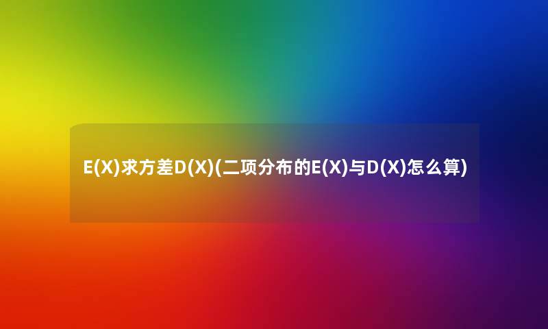 E(X)求方差D(X)(二项分布的E(X)与D(X)怎么算) E(X)求方差D(X)(二项分布的E(X)与D(X)怎么算)