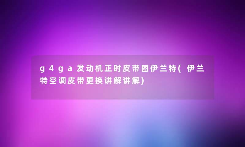 g4ga发动机正时皮带图伊兰特(伊兰特空调皮带更换讲解讲解) g4ga发动机正时皮带图伊兰特(伊兰特空调皮带更换讲解讲解)