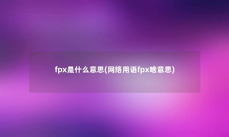 fpx是什么意思(网络用语fpx啥意思) fpx是什么意思(网络用语fpx啥意思)