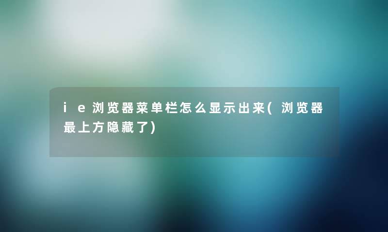 ie浏览器菜单栏怎么显示出来(浏览器上方隐藏了) ie浏览器菜单栏怎么显示出来(浏览器上方隐藏了)