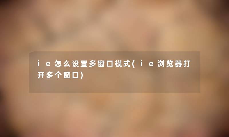 ie怎么设置多窗口模式(ie浏览器打开多个窗口) ie怎么设置多窗口模式(ie浏览器打开多个窗口)
