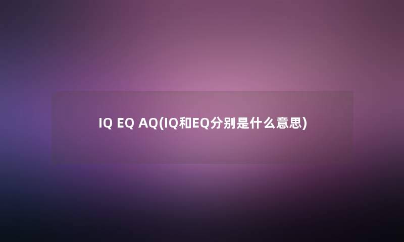 IQ EQ AQ(IQ和EQ分别是什么意思) IQ EQ AQ(IQ和EQ分别是什么意思)