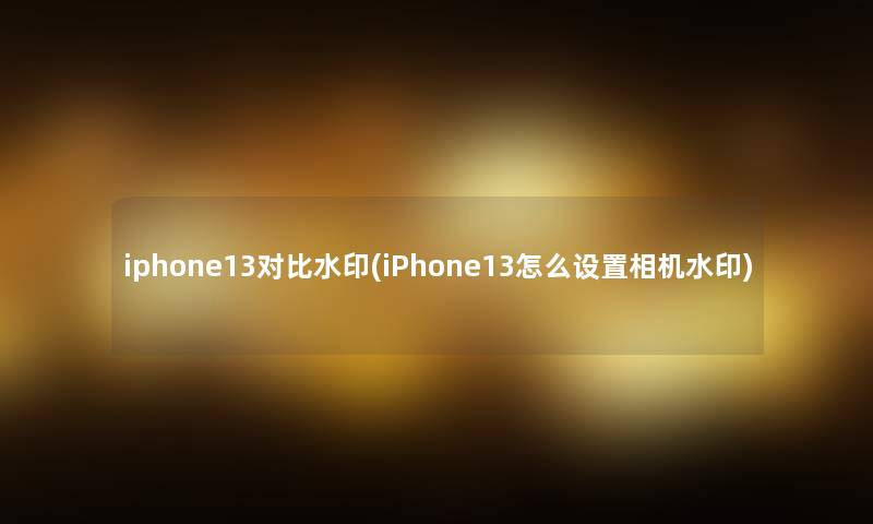 iphone13对比水印(iPhone13怎么设置相机水印) iphone13对比水印(iPhone13怎么设置相机水印)