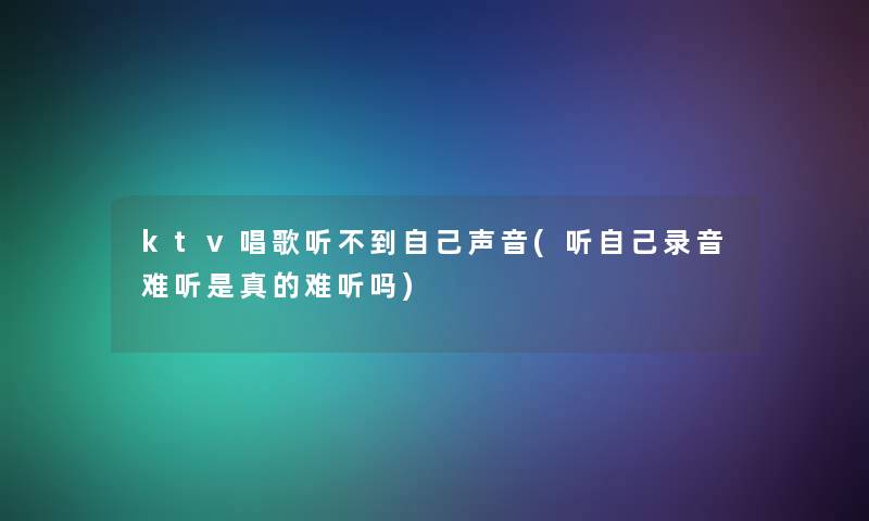 ktv唱歌听不到自己声音(听自己录音难听是真的难听吗) ktv唱歌听不到自己声音(听自己录音难听是真的难听吗)