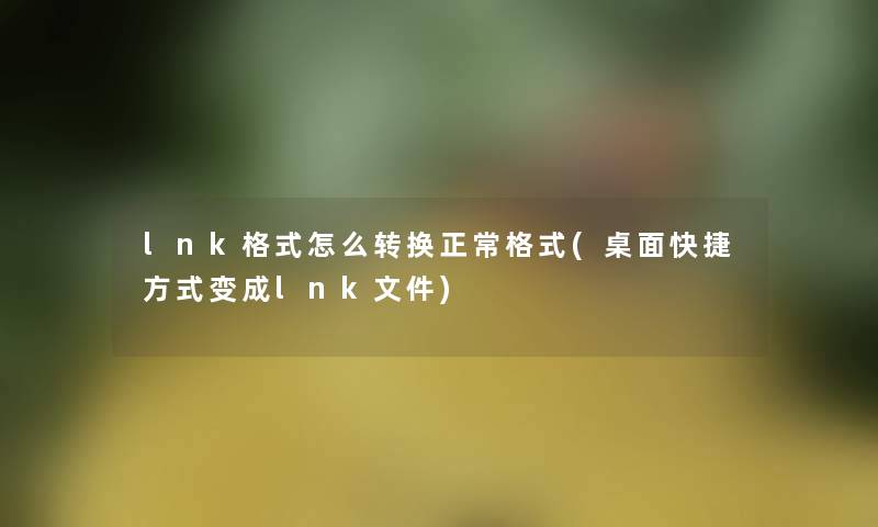 lnk格式怎么转换正常格式(桌面快捷方式变成lnk文件) lnk格式怎么转换正常格式(桌面快捷方式变成lnk文件)