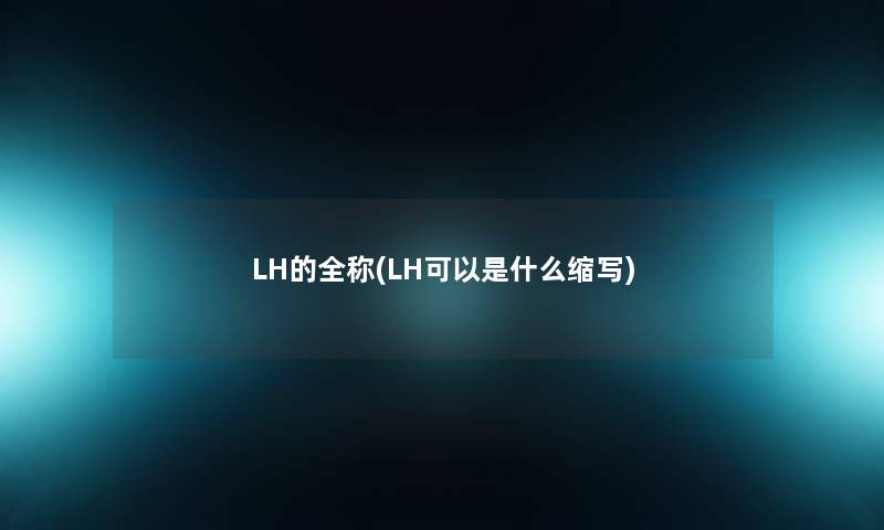 LH的全称(LH可以是什么缩写) LH的全称(LH可以是什么缩写)
