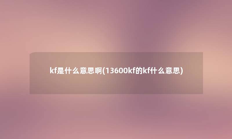 kf是什么意思啊(13600kf的kf什么意思) kf是什么意思啊(13600kf的kf什么意思)