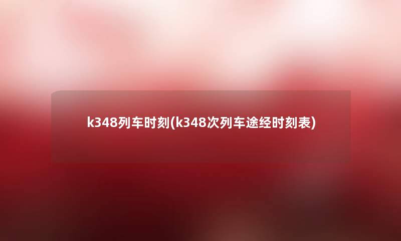 k348列车时刻(k348次列车途经时刻表) k348列车时刻(k348次列车途经时刻表)