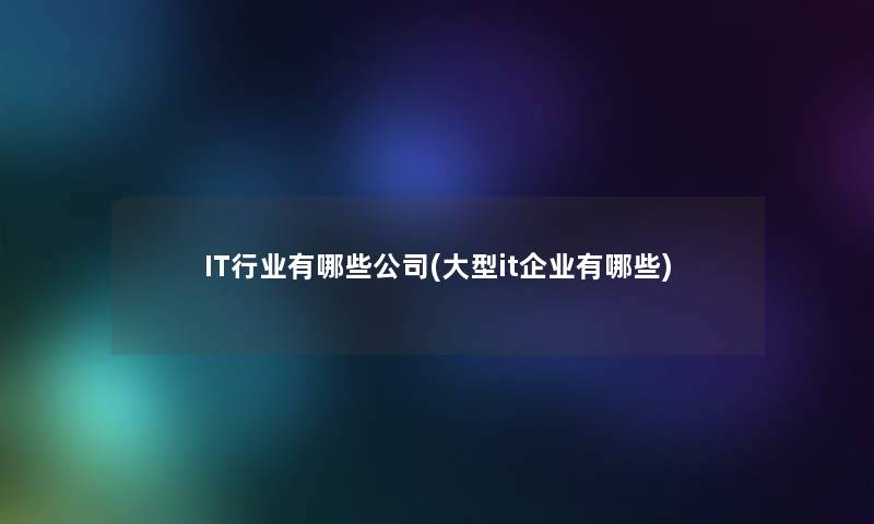 IT行业有哪些公司(大型it企业有哪些) IT行业有哪些公司(大型it企业有哪些)