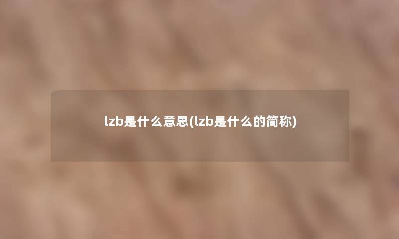lzb是什么意思(lzb是什么的简称) lzb是什么意思(lzb是什么的简称)