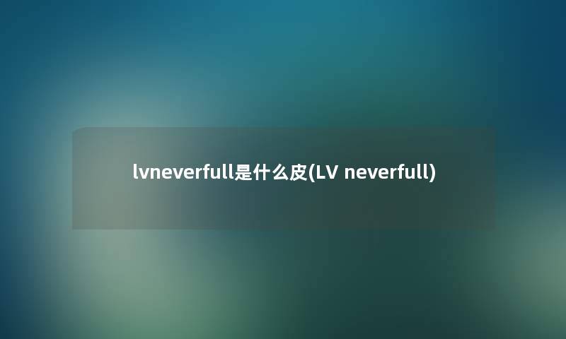 lvneverfull是什么皮(LV neverfull) lvneverfull是什么皮(LV neverfull)