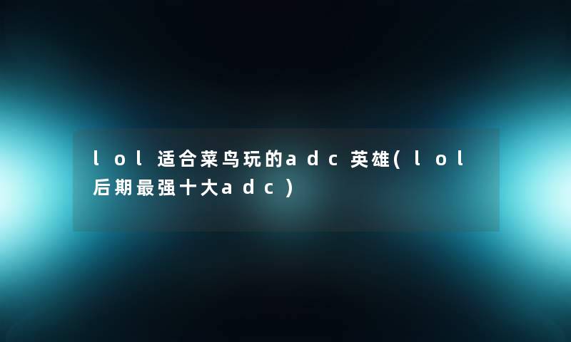 lol适合菜鸟玩的adc英雄(lol后期强一些adc) lol适合菜鸟玩的adc英雄(lol后期强一些adc)
