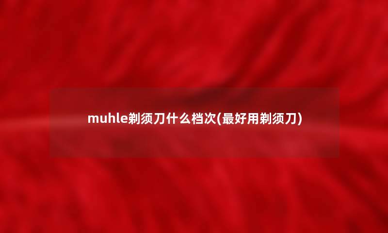 muhle剃须刀什么档次(好用剃须刀) muhle剃须刀什么档次(好用剃须刀)