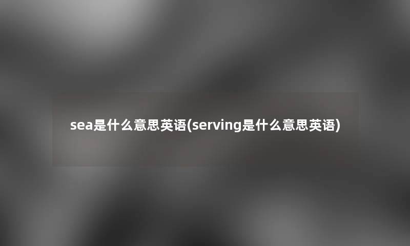 sea是什么意思英语(serving是什么意思英语) sea是什么意思英语(serving是什么意思英语)