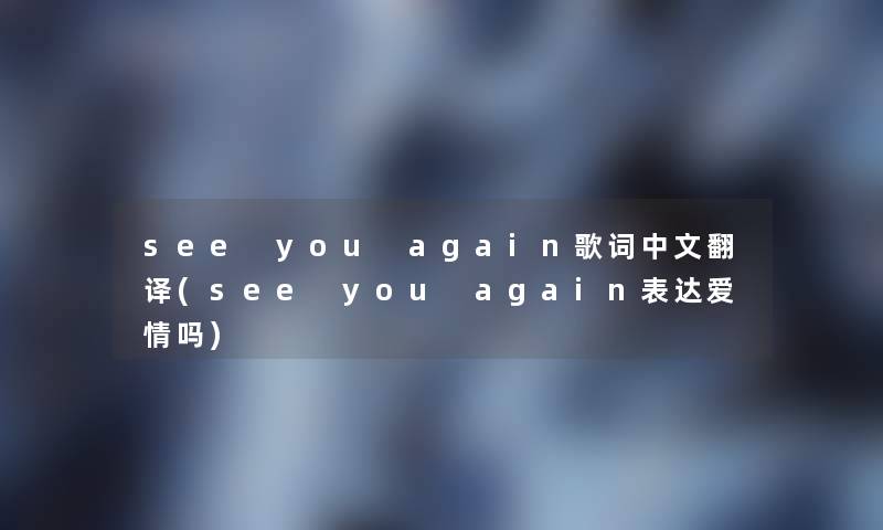 see you again歌词中文翻译(see you again表达爱情吗) see you again歌词中文翻译(see you again表达爱情吗)