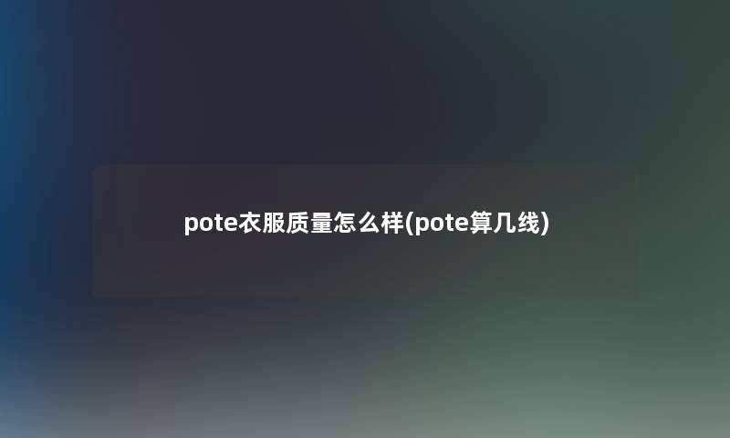 pote衣服质量怎么样(pote算几线) pote衣服质量怎么样(pote算几线)