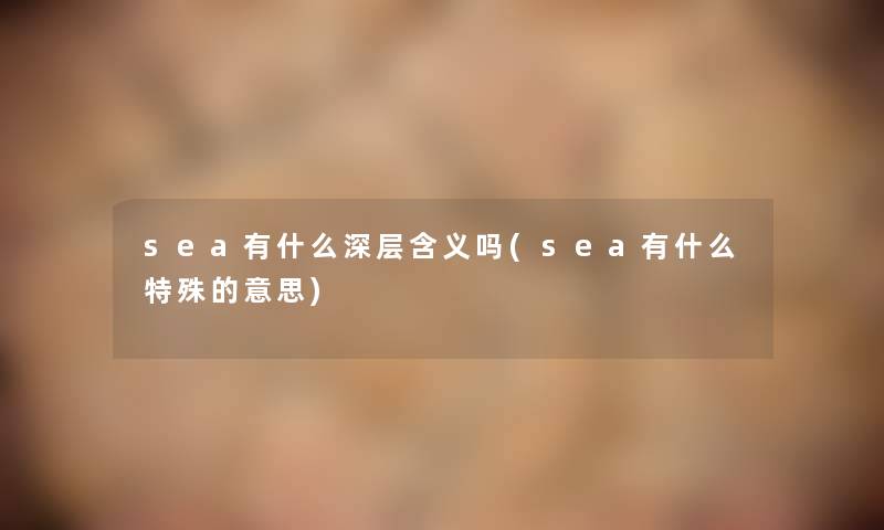 sea有什么深层含义吗(sea有什么特殊的意思) sea有什么深层含义吗(sea有什么特殊的意思)