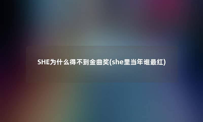 SHE为什么得不到金曲奖(she里当年谁红) SHE为什么得不到金曲奖(she里当年谁红)